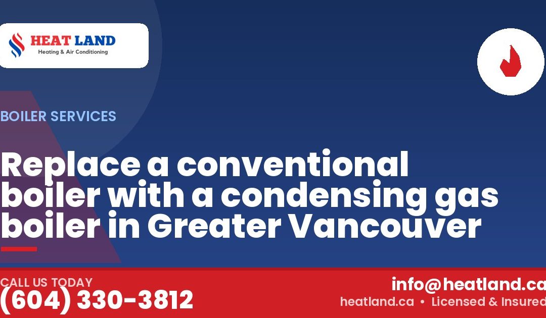 Replace a conventional boiler with a condensing gas boiler in Greater Vancouver — HeatLand Heating & Cooling, licensed HVAC in Greater Vancouver. Call (604) 330-3812.