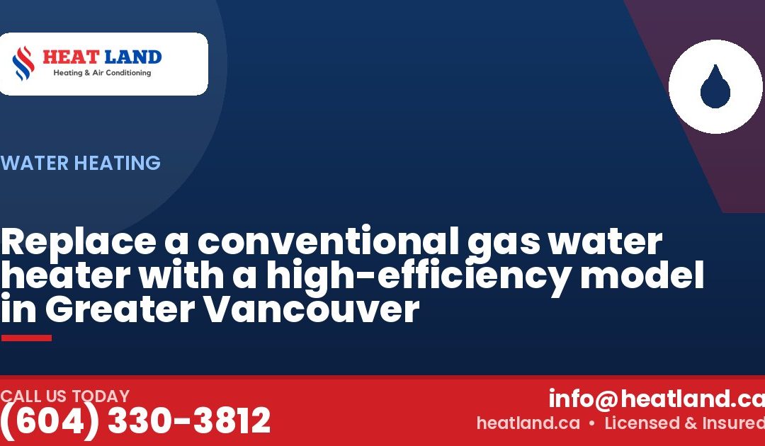 Replace a conventional gas water heater with a high-efficiency model in Greater Vancouver — HeatLand Heating & Cooling, licensed HVAC in Greater Vancouver. Call (604) 330-3812.