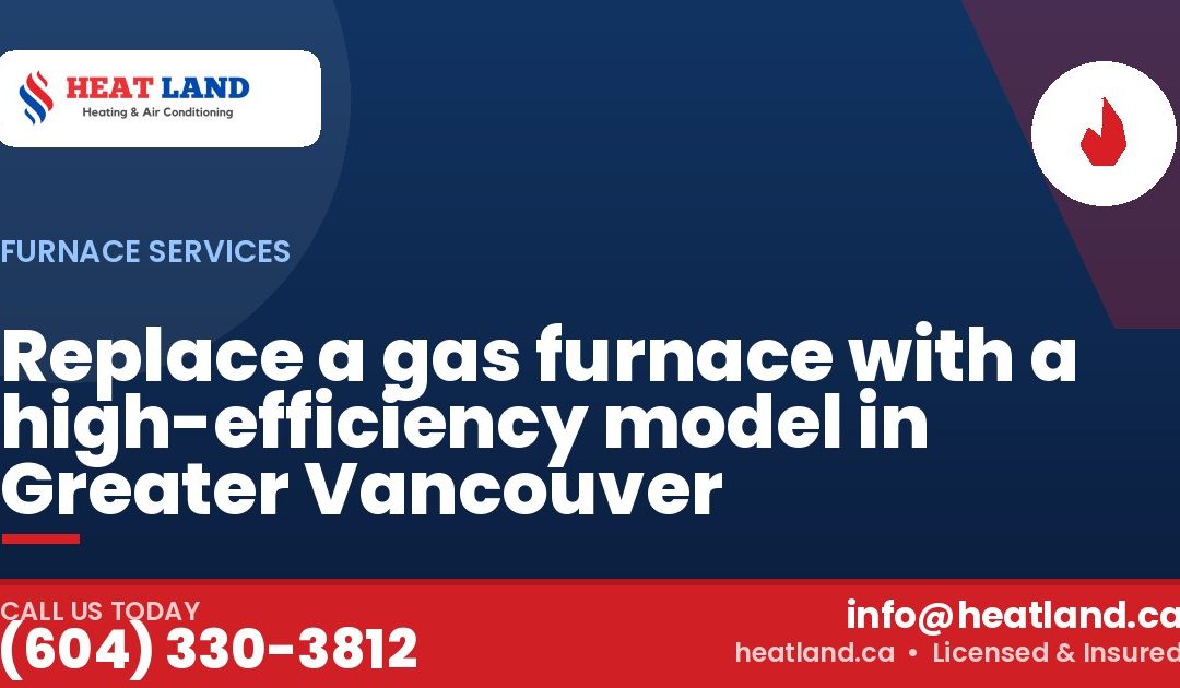 Replace a gas furnace with a high-efficiency model in Greater Vancouver — HeatLand Heating & Cooling, licensed HVAC in Greater Vancouver. Call (604) 330-3812.