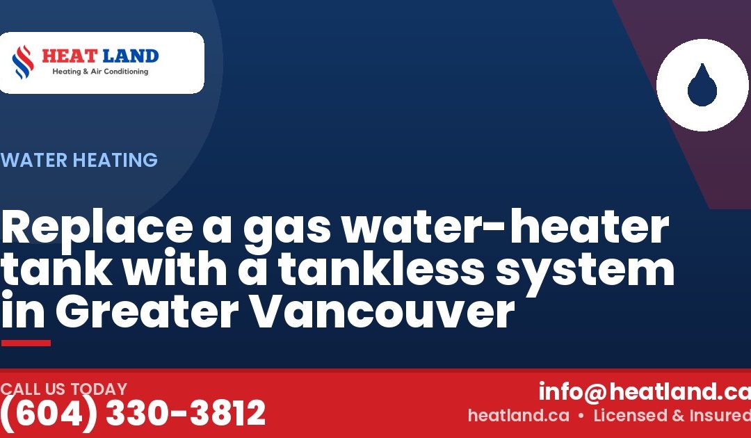 Replace a gas water-heater tank with a tankless system in Greater Vancouver — HeatLand Heating & Cooling, licensed HVAC in Greater Vancouver. Call (604) 330-3812.