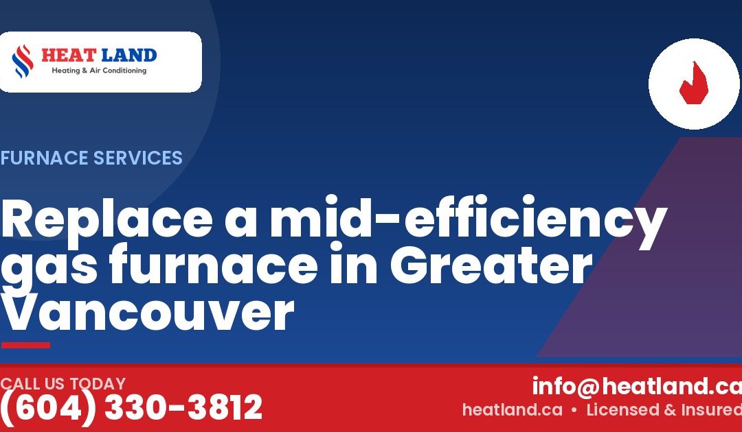 Replace a mid-efficiency gas furnace in Greater Vancouver — HeatLand Heating & Cooling, licensed HVAC in Greater Vancouver. Call (604) 330-3812.