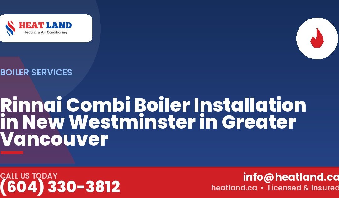 Rinnai Combi Boiler Installation in New Westminster in Greater Vancouver — HeatLand Heating & Cooling, licensed HVAC in Greater Vancouver. Call (604) 330-3812.
