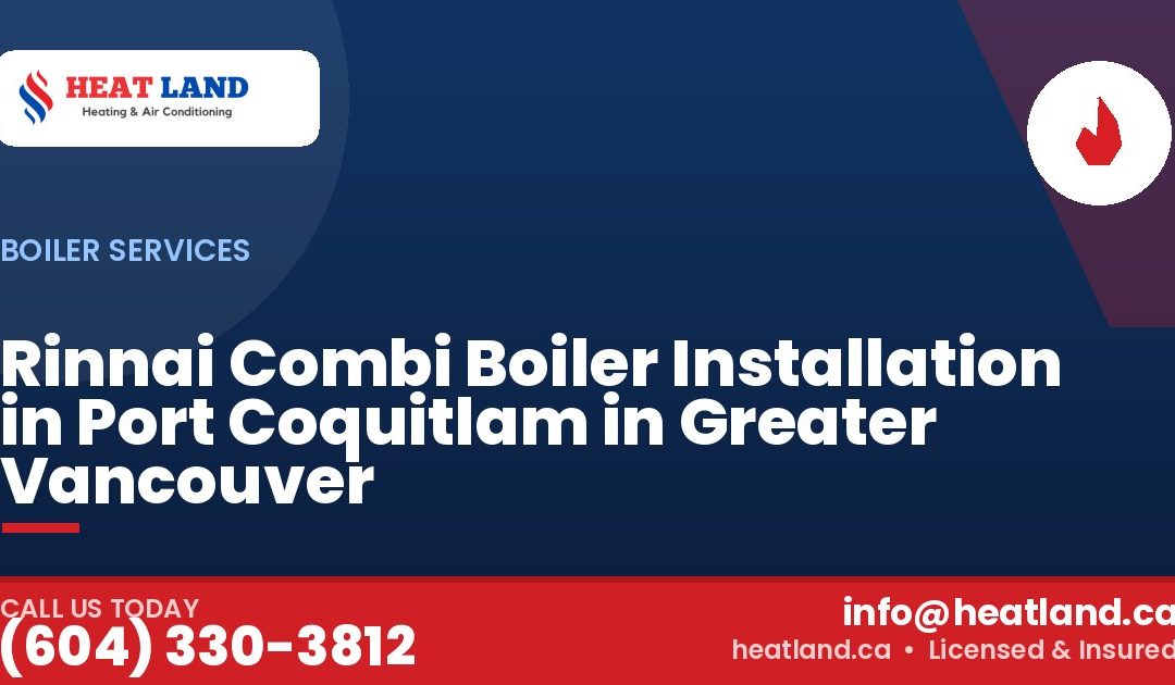 Rinnai Combi Boiler Installation in Port Coquitlam in Greater Vancouver — HeatLand Heating & Cooling, licensed HVAC in Greater Vancouver. Call (604) 330-3812.