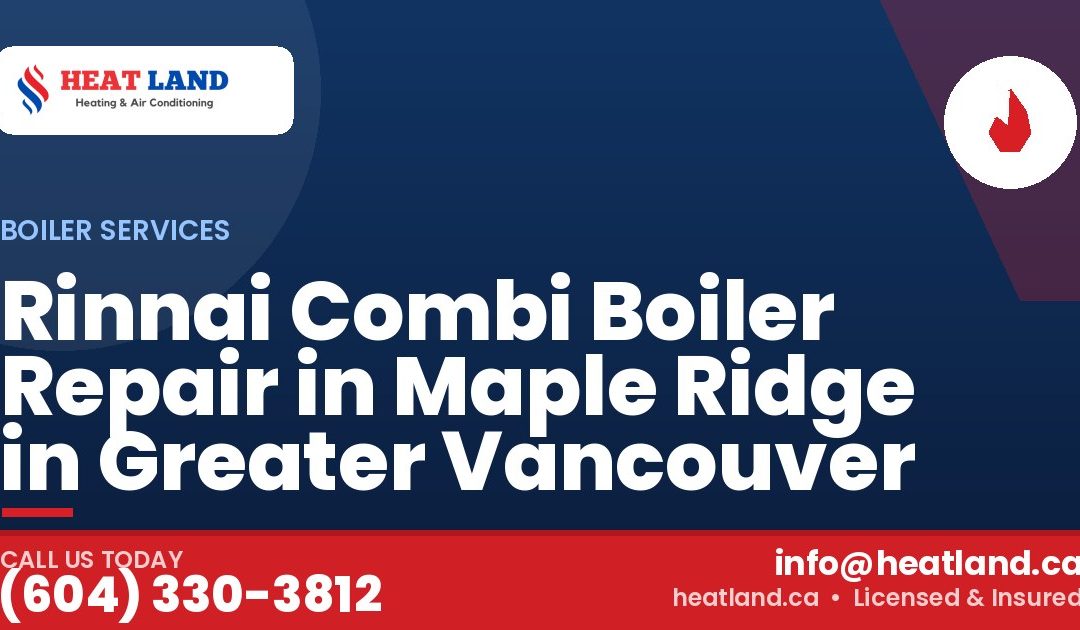 Rinnai Combi Boiler Repair in Maple Ridge in Greater Vancouver — HeatLand Heating & Cooling, licensed HVAC in Greater Vancouver. Call (604) 330-3812.