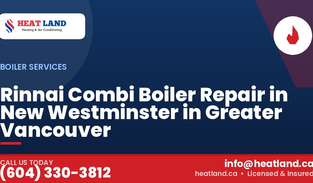 Rinnai Combi Boiler Repair in New Westminster in Greater Vancouver — HeatLand Heating & Cooling, licensed HVAC in Greater Vancouver. Call (604) 330-3812.