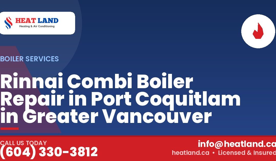 Rinnai Combi Boiler Repair in Port Coquitlam in Greater Vancouver — HeatLand Heating & Cooling, licensed HVAC in Greater Vancouver. Call (604) 330-3812.