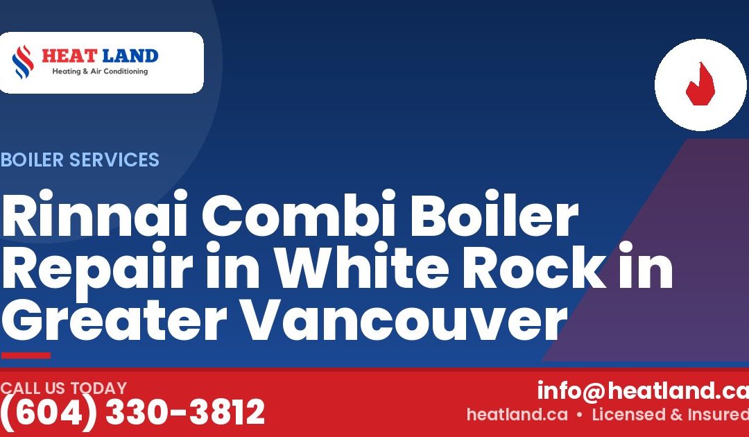 Rinnai Combi Boiler Repair in White Rock in Greater Vancouver — HeatLand Heating & Cooling, licensed HVAC in Greater Vancouver. Call (604) 330-3812.