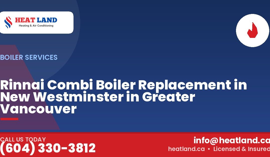 Rinnai Combi Boiler Replacement in New Westminster in Greater Vancouver — HeatLand Heating & Cooling, licensed HVAC in Greater Vancouver. Call (604) 330-3812.