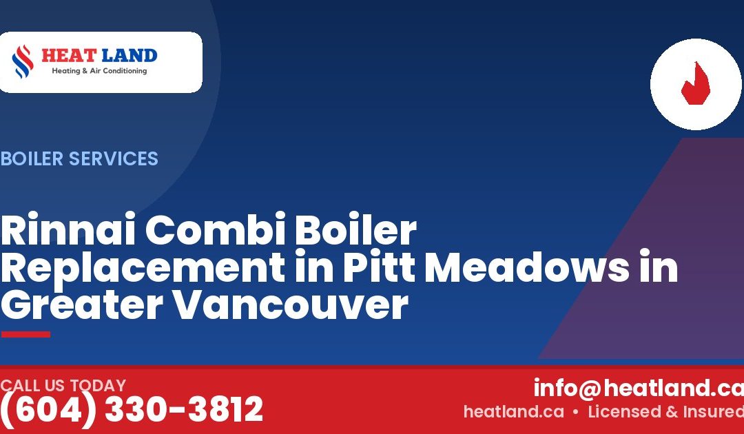 Rinnai Combi Boiler Replacement in Pitt Meadows in Greater Vancouver — HeatLand Heating & Cooling, licensed HVAC in Greater Vancouver. Call (604) 330-3812.