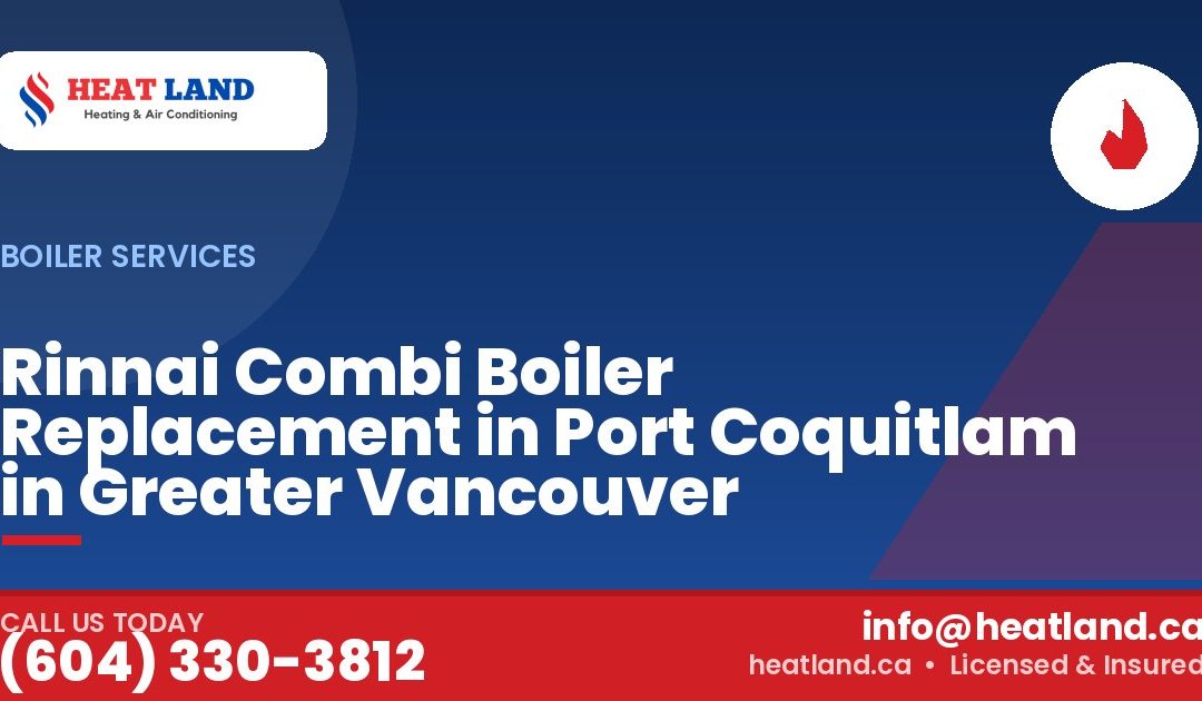 Rinnai Combi Boiler Replacement in Port Coquitlam in Greater Vancouver — HeatLand Heating & Cooling, licensed HVAC in Greater Vancouver. Call (604) 330-3812.
