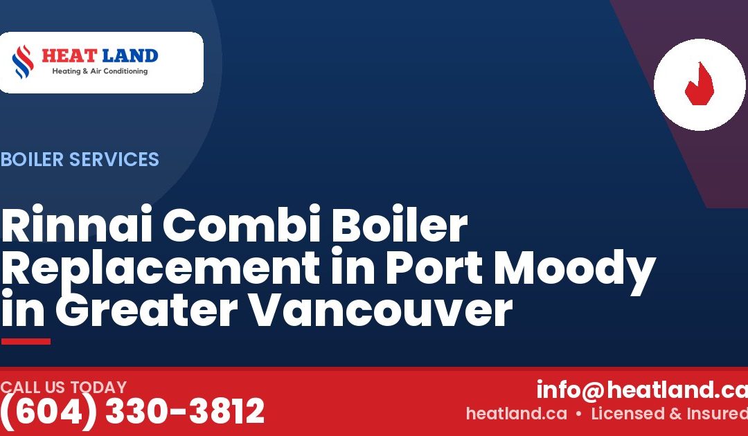 Rinnai Combi Boiler Replacement in Port Moody in Greater Vancouver — HeatLand Heating & Cooling, licensed HVAC in Greater Vancouver. Call (604) 330-3812.
