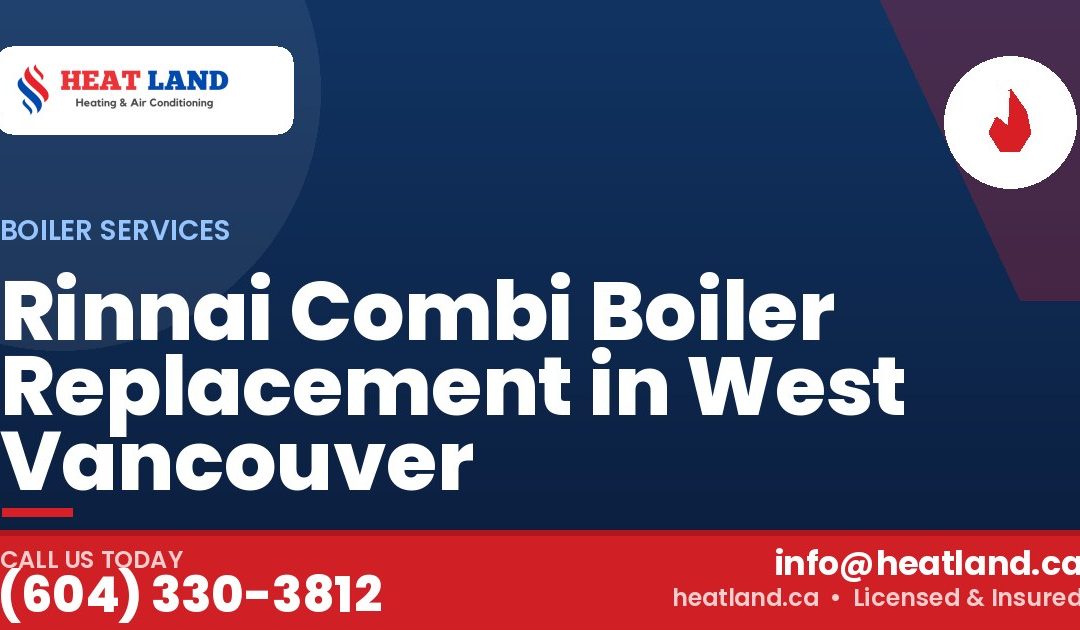 Rinnai Combi Boiler Replacement in West Vancouver — HeatLand Heating & Cooling, licensed HVAC in Greater Vancouver. Call (604) 330-3812.