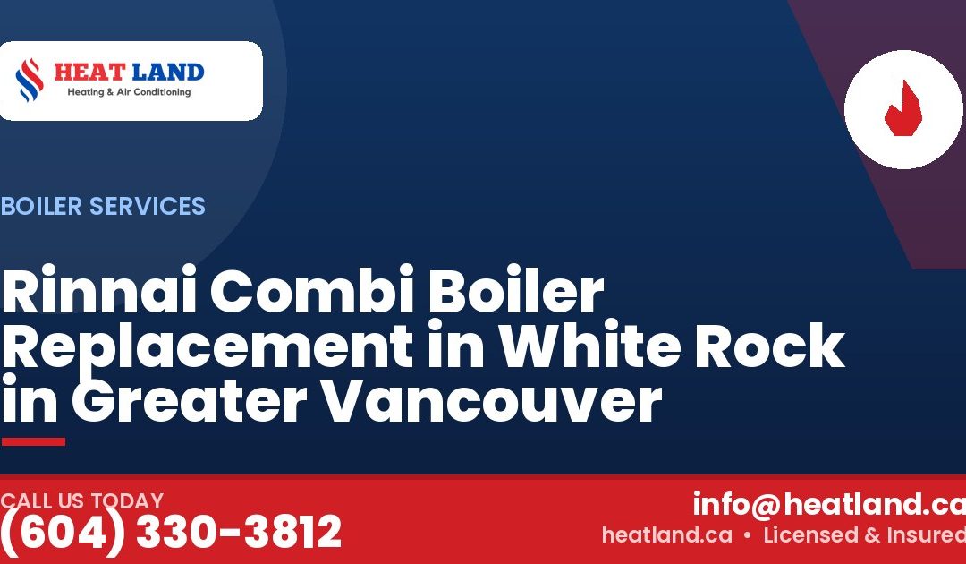 Rinnai Combi Boiler Replacement in White Rock in Greater Vancouver — HeatLand Heating & Cooling, licensed HVAC in Greater Vancouver. Call (604) 330-3812.