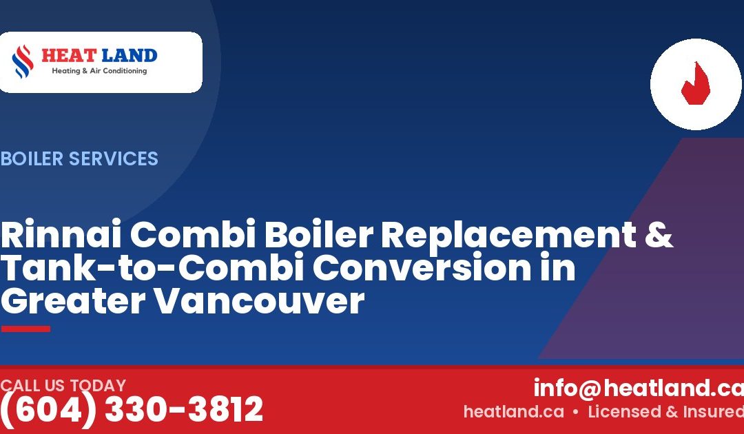 Rinnai Combi Boiler Replacement & Tank-to-Combi Conversion in Greater Vancouver — HeatLand Heating & Cooling, licensed HVAC in Greater Vancouver. Call (604) 330-3812.