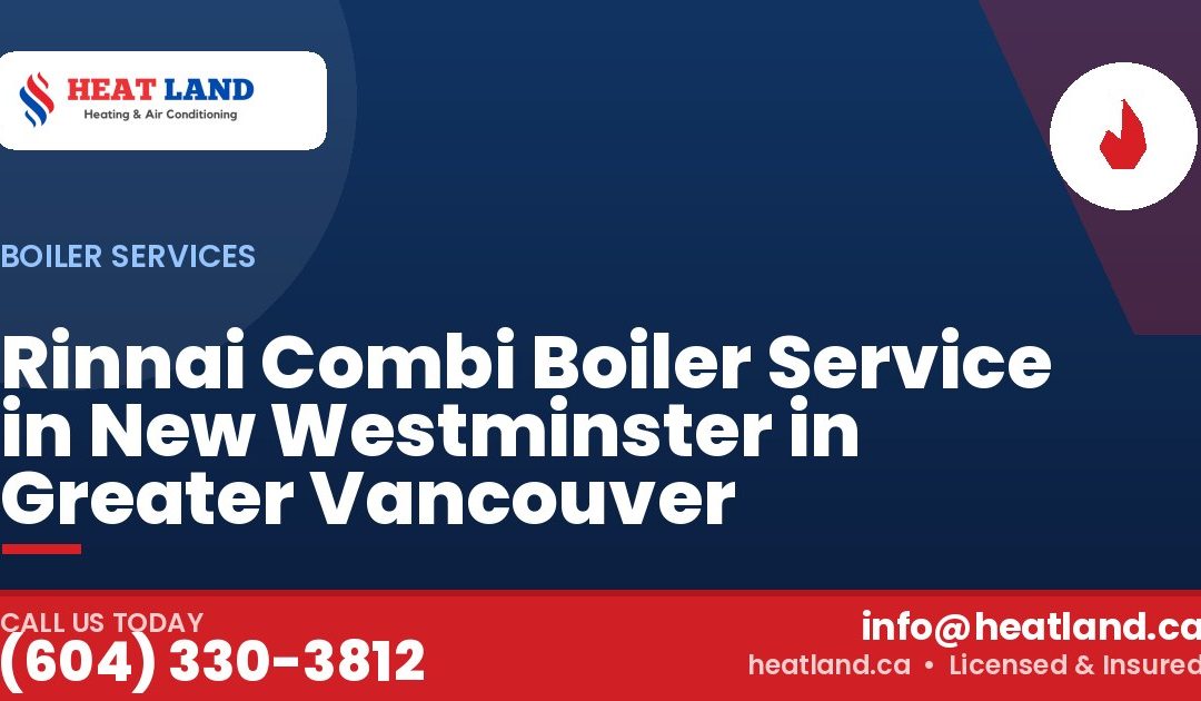 Rinnai Combi Boiler Service in New Westminster in Greater Vancouver — HeatLand Heating & Cooling, licensed HVAC in Greater Vancouver. Call (604) 330-3812.
