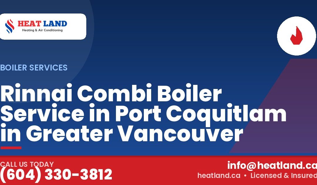 Rinnai Combi Boiler Service in Port Coquitlam in Greater Vancouver — HeatLand Heating & Cooling, licensed HVAC in Greater Vancouver. Call (604) 330-3812.