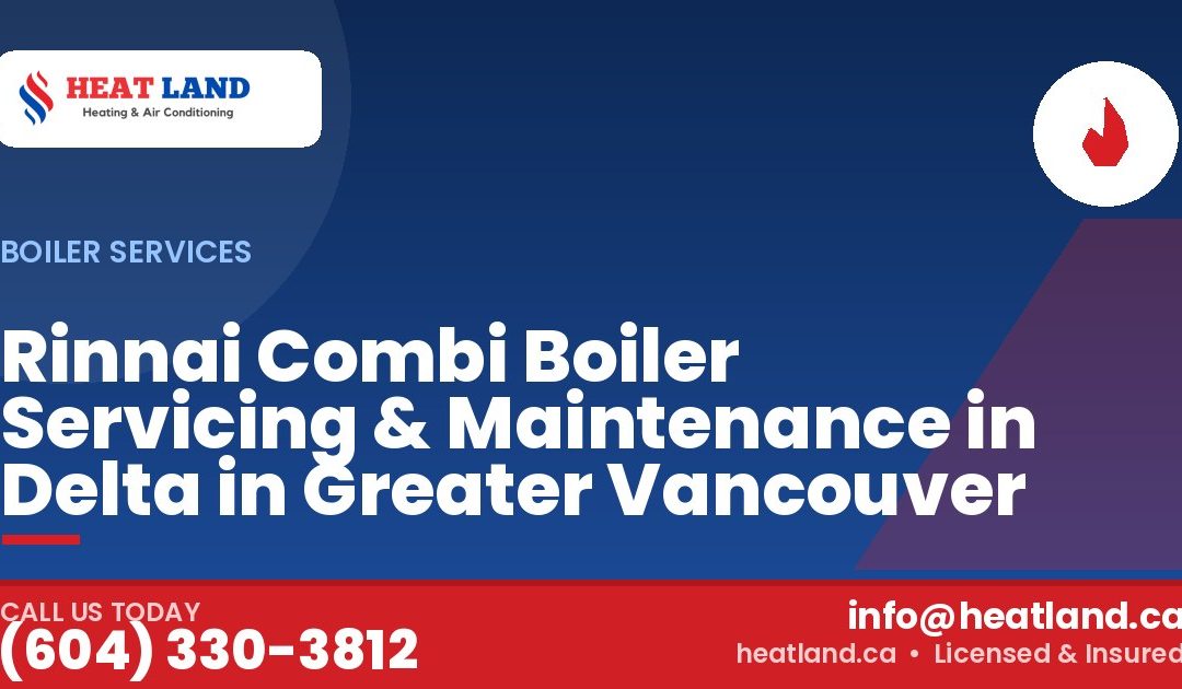 Rinnai Combi Boiler Servicing & Maintenance in Delta in Greater Vancouver — HeatLand Heating & Cooling, licensed HVAC in Greater Vancouver. Call (604) 330-3812.