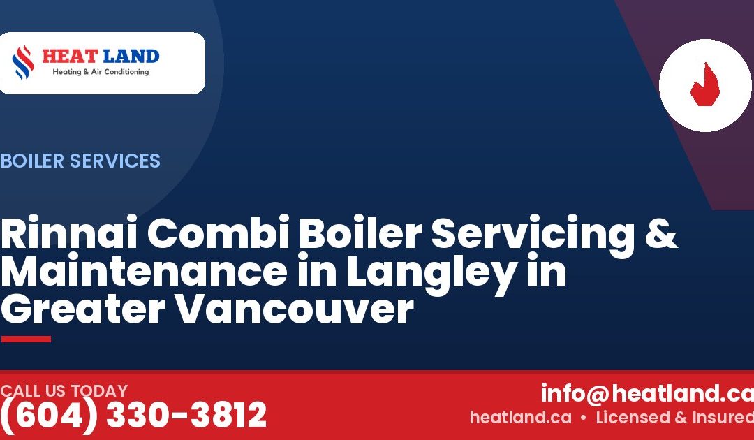 Rinnai Combi Boiler Servicing & Maintenance in Langley in Greater Vancouver — HeatLand Heating & Cooling, licensed HVAC in Greater Vancouver. Call (604) 330-3812.