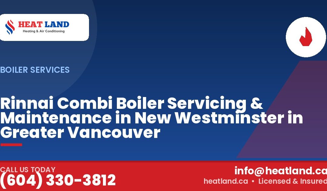 Rinnai Combi Boiler Servicing & Maintenance in New Westminster in Greater Vancouver — HeatLand Heating & Cooling, licensed HVAC in Greater Vancouver. Call (604) 330-3812.