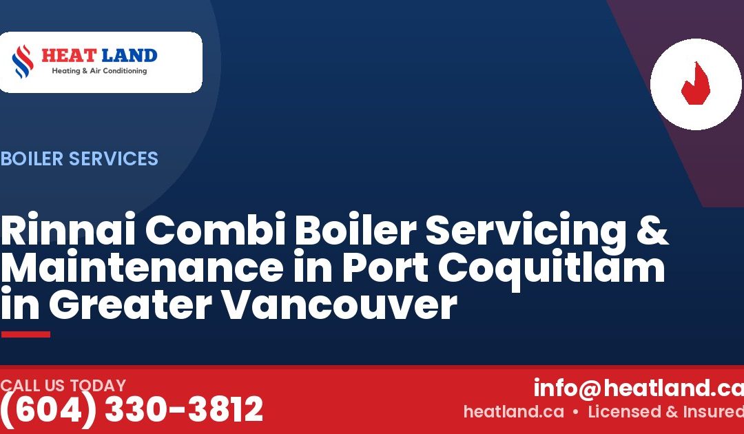 Rinnai Combi Boiler Servicing & Maintenance in Port Coquitlam in Greater Vancouver — HeatLand Heating & Cooling, licensed HVAC in Greater Vancouver. Call (604) 330-3812.