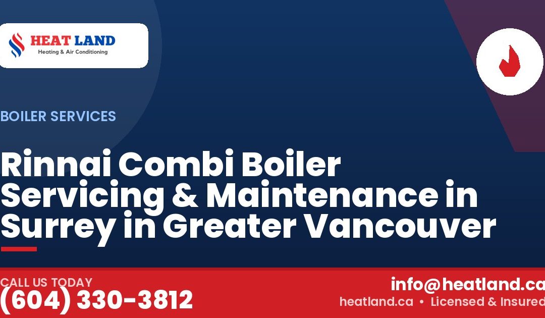 Rinnai Combi Boiler Servicing & Maintenance in Surrey in Greater Vancouver — HeatLand Heating & Cooling, licensed HVAC in Greater Vancouver. Call (604) 330-3812.