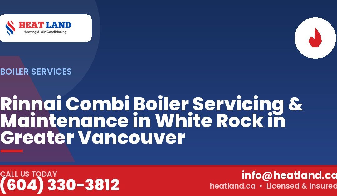 Rinnai Combi Boiler Servicing & Maintenance in White Rock in Greater Vancouver — HeatLand Heating & Cooling, licensed HVAC in Greater Vancouver. Call (604) 330-3812.