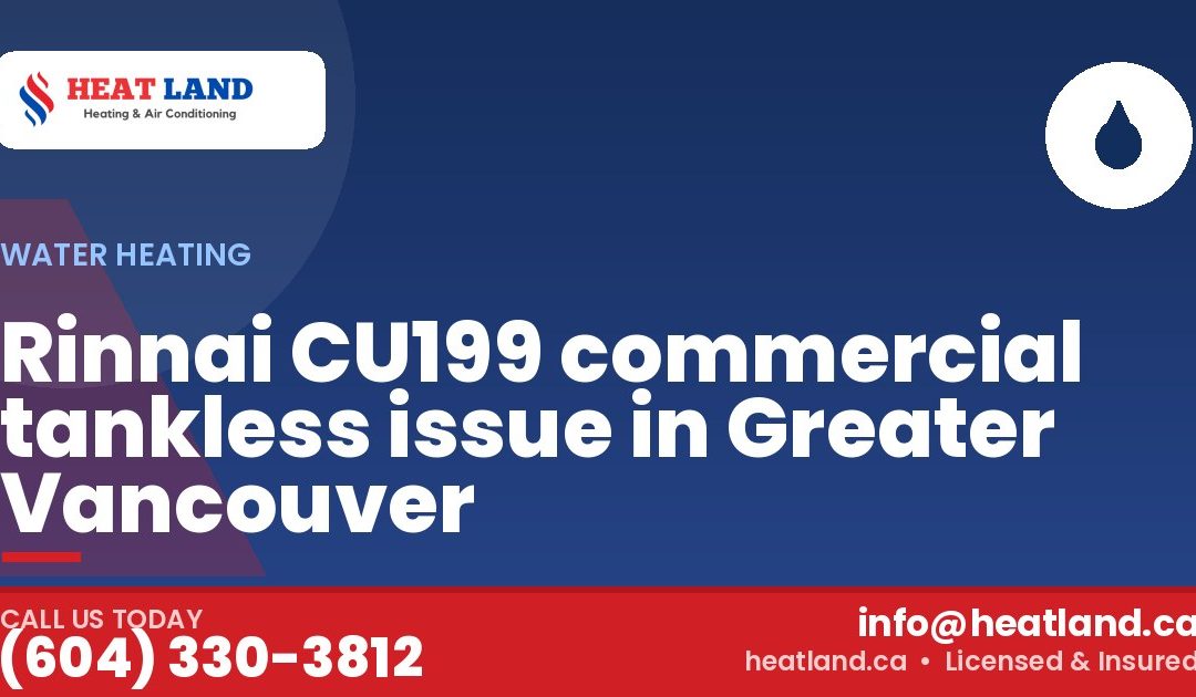 Rinnai CU199 commercial tankless issue in Greater Vancouver — HeatLand Heating & Cooling, licensed HVAC in Greater Vancouver. Call (604) 330-3812.