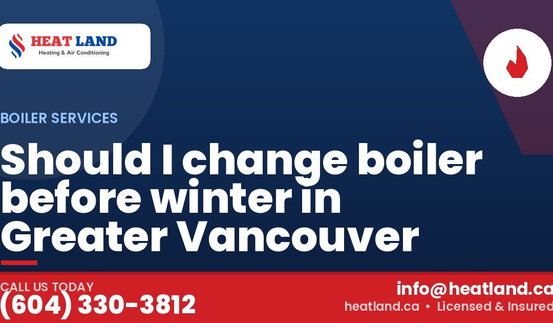 Should I change boiler before winter in Greater Vancouver — HeatLand Heating & Cooling, licensed HVAC in Greater Vancouver. Call (604) 330-3812.