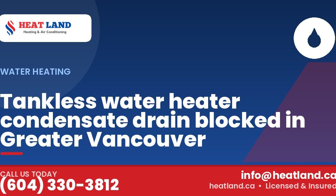 Tankless water heater condensate drain blocked in Greater Vancouver — HeatLand Heating & Cooling, licensed HVAC in Greater Vancouver. Call (604) 330-3812.