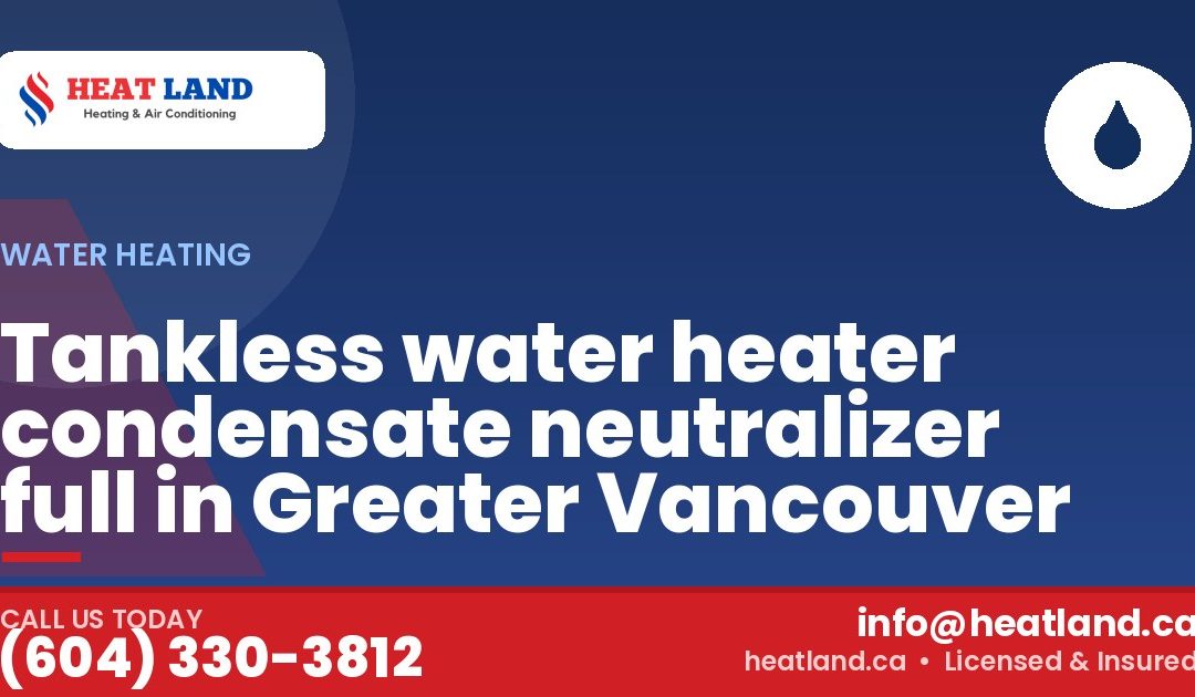 Tankless water heater condensate neutralizer full in Greater Vancouver — HeatLand Heating & Cooling, licensed HVAC in Greater Vancouver. Call (604) 330-3812.