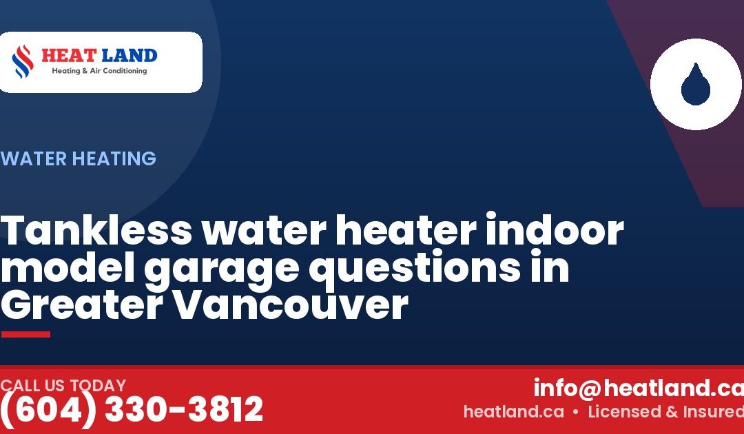 Tankless water heater indoor model garage questions in Greater Vancouver — HeatLand Heating & Cooling, licensed HVAC in Greater Vancouver. Call (604) 330-3812.