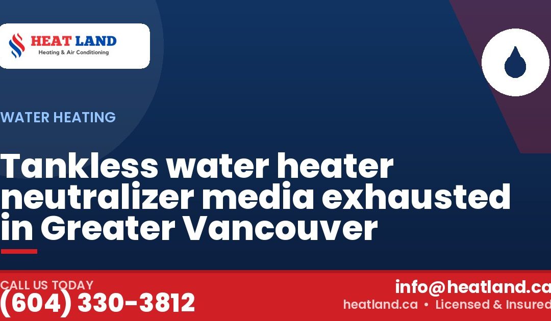 Tankless water heater neutralizer media exhausted in Greater Vancouver — HeatLand Heating & Cooling, licensed HVAC in Greater Vancouver. Call (604) 330-3812.