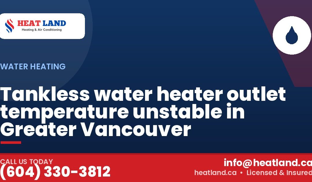 Tankless water heater outlet temperature unstable in Greater Vancouver — HeatLand Heating & Cooling, licensed HVAC in Greater Vancouver. Call (604) 330-3812.
