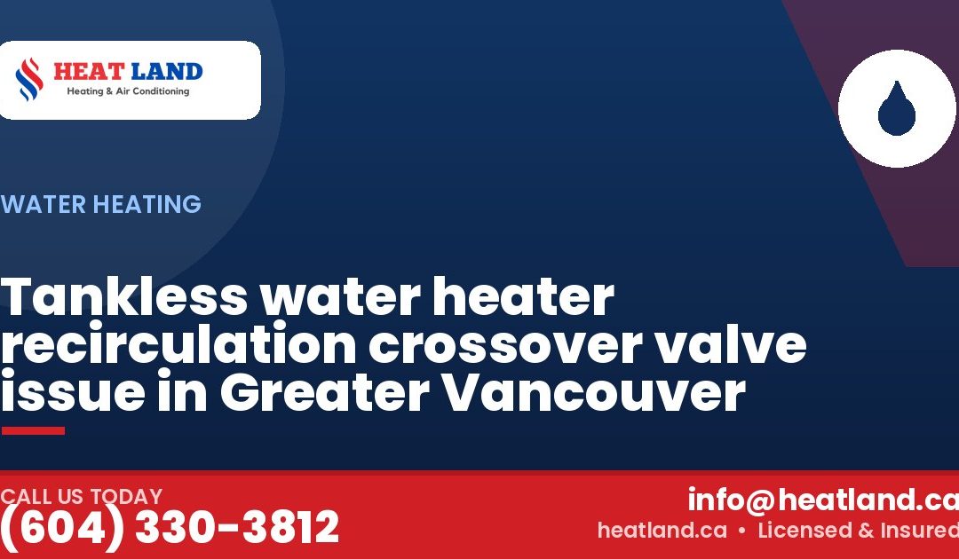 Tankless water heater recirculation crossover valve issue in Greater Vancouver — HeatLand Heating & Cooling, licensed HVAC in Greater Vancouver. Call (604) 330-3812.