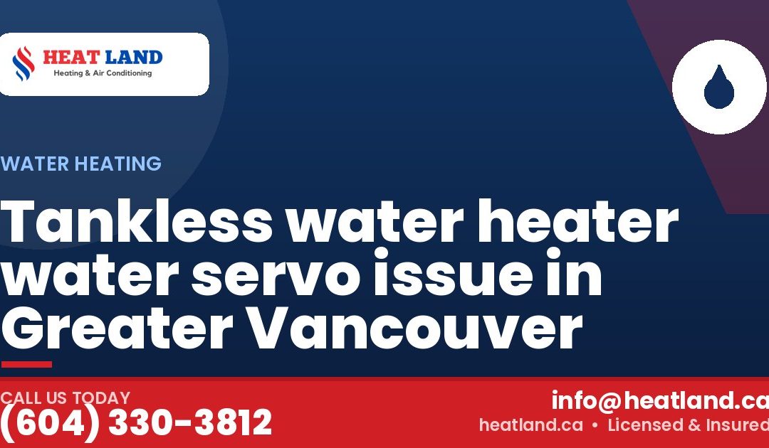 Tankless water heater water servo issue in Greater Vancouver — HeatLand Heating & Cooling, licensed HVAC in Greater Vancouver. Call (604) 330-3812.
