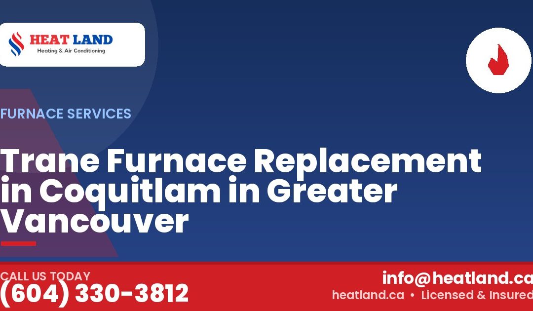 Trane Furnace Replacement in Coquitlam in Greater Vancouver — HeatLand Heating & Cooling, licensed HVAC in Greater Vancouver. Call (604) 330-3812.