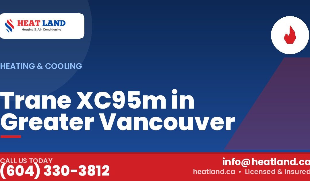 Trane XC95m in Greater Vancouver — HeatLand Heating & Cooling, licensed HVAC in Greater Vancouver. Call (604) 330-3812.
