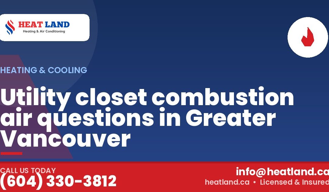 Utility closet combustion air questions in Greater Vancouver — HeatLand Heating & Cooling, licensed HVAC in Greater Vancouver. Call (604) 330-3812.