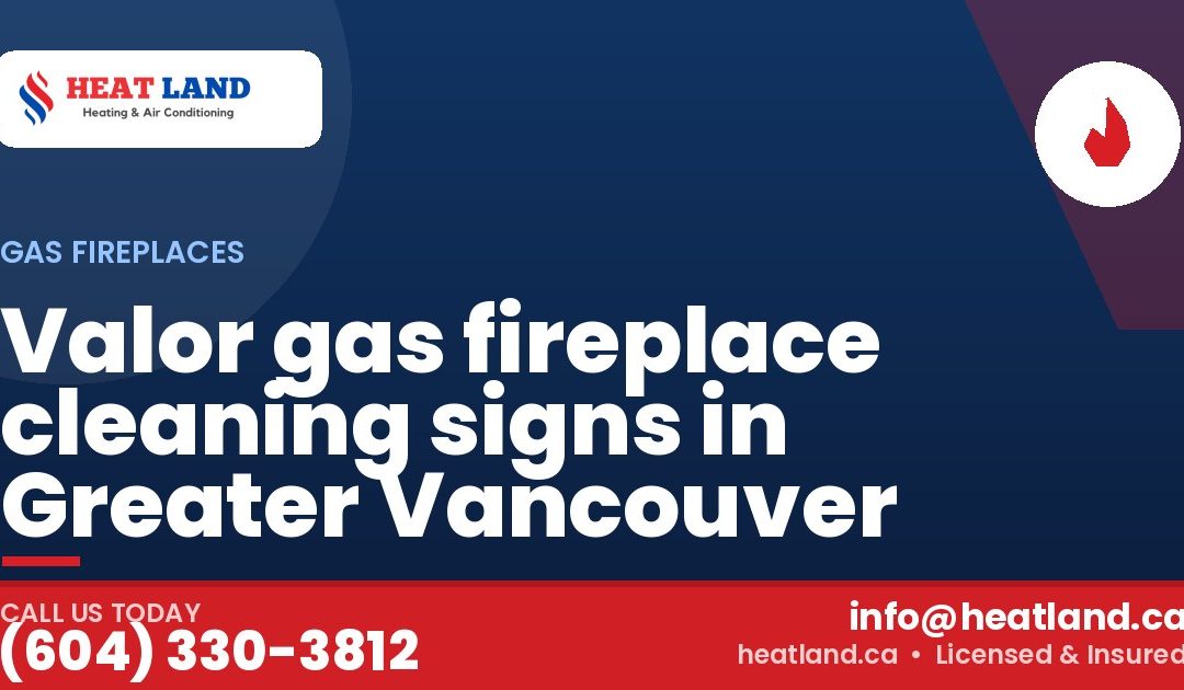 Valor gas fireplace cleaning signs in Greater Vancouver — HeatLand Heating & Cooling, licensed HVAC in Greater Vancouver. Call (604) 330-3812.
