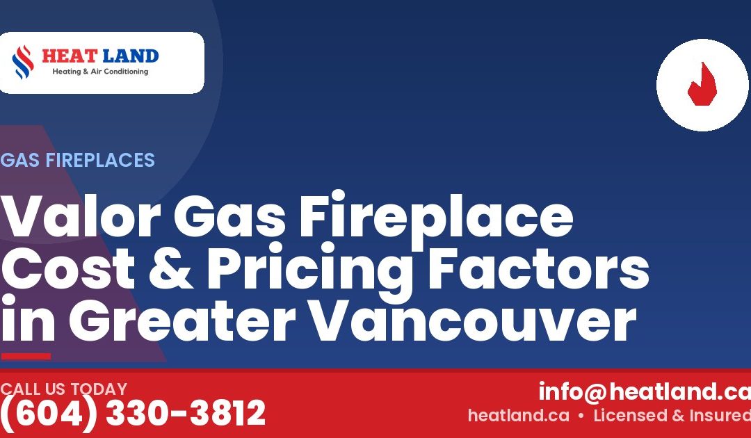 Valor Gas Fireplace Cost & Pricing Factors in Greater Vancouver — HeatLand Heating & Cooling, licensed HVAC in Greater Vancouver. Call (604) 330-3812.