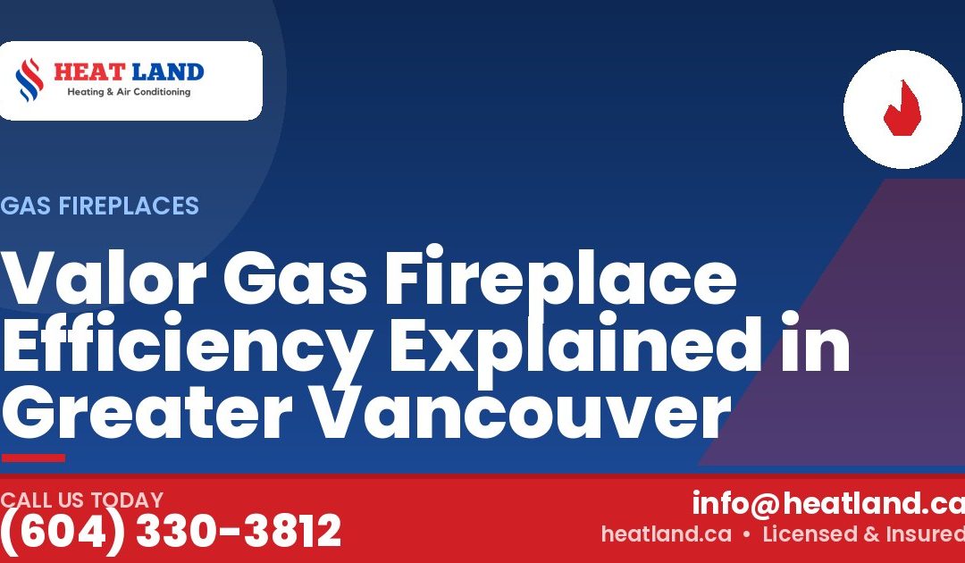 Valor Gas Fireplace Efficiency Explained in Greater Vancouver — HeatLand Heating & Cooling, licensed HVAC in Greater Vancouver. Call (604) 330-3812.