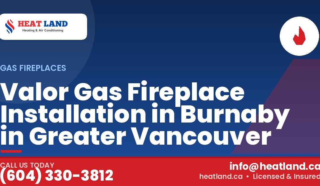 Valor Gas Fireplace Installation in Burnaby in Greater Vancouver — HeatLand Heating & Cooling, licensed HVAC in Greater Vancouver. Call (604) 330-3812.