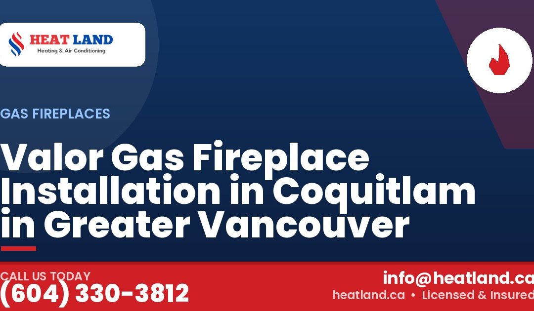 Valor Gas Fireplace Installation in Coquitlam in Greater Vancouver — HeatLand Heating & Cooling, licensed HVAC in Greater Vancouver. Call (604) 330-3812.