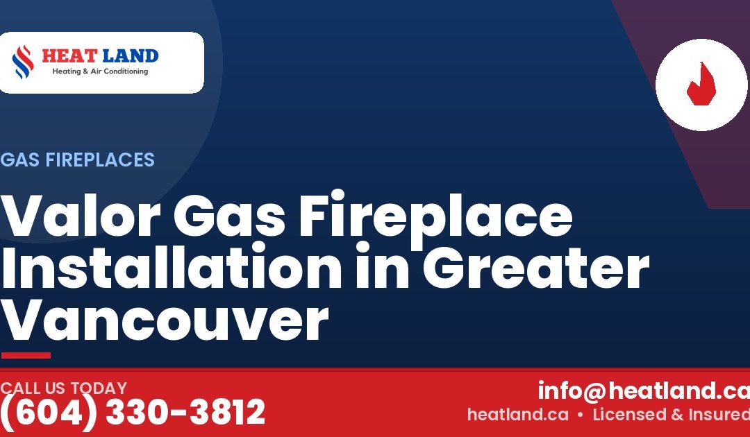 Valor Gas Fireplace Installation in Greater Vancouver — HeatLand Heating & Cooling, licensed HVAC in Greater Vancouver. Call (604) 330-3812.