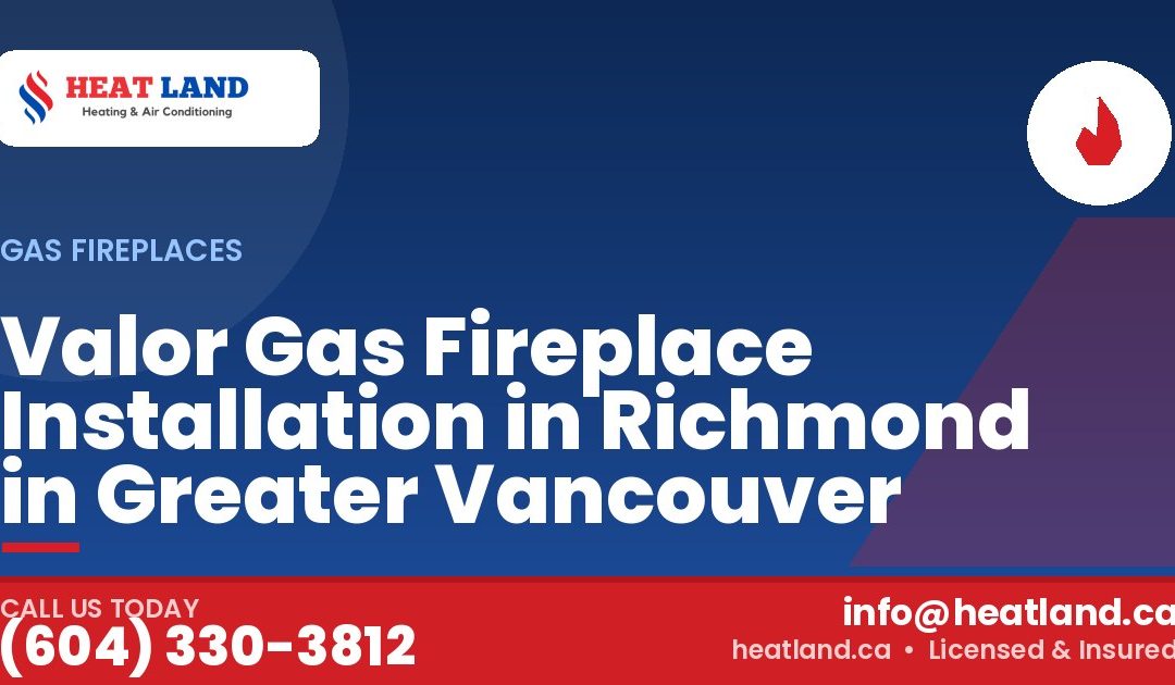Valor Gas Fireplace Installation in Richmond in Greater Vancouver — HeatLand Heating & Cooling, licensed HVAC in Greater Vancouver. Call (604) 330-3812.