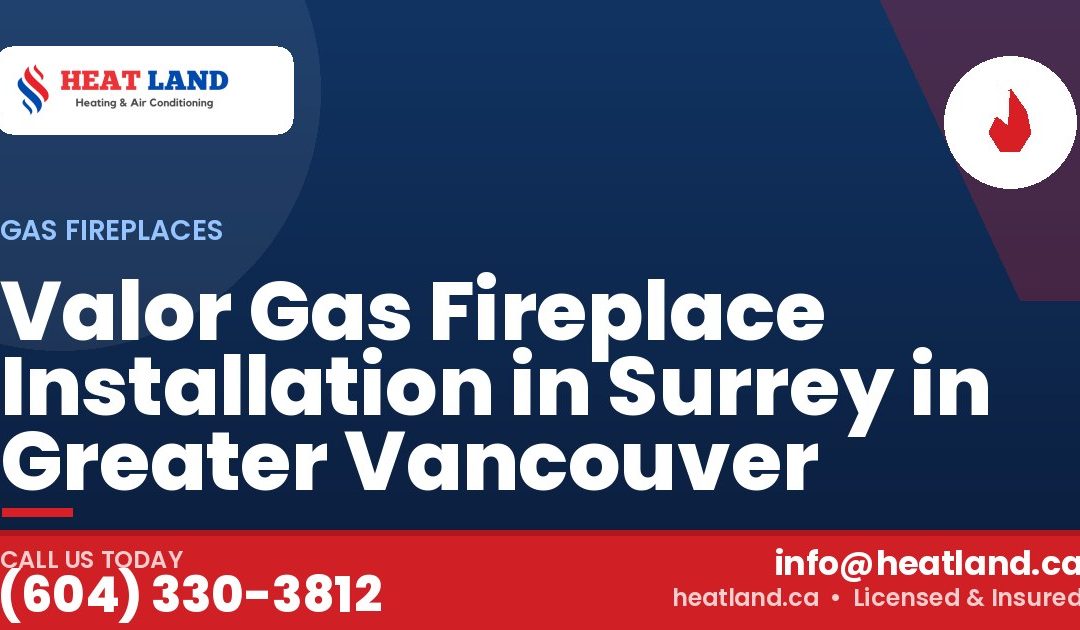 Valor Gas Fireplace Installation in Surrey in Greater Vancouver — HeatLand Heating & Cooling, licensed HVAC in Greater Vancouver. Call (604) 330-3812.