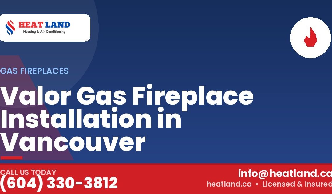 Valor Gas Fireplace Installation in Vancouver — HeatLand Heating & Cooling, licensed HVAC in Greater Vancouver. Call (604) 330-3812.