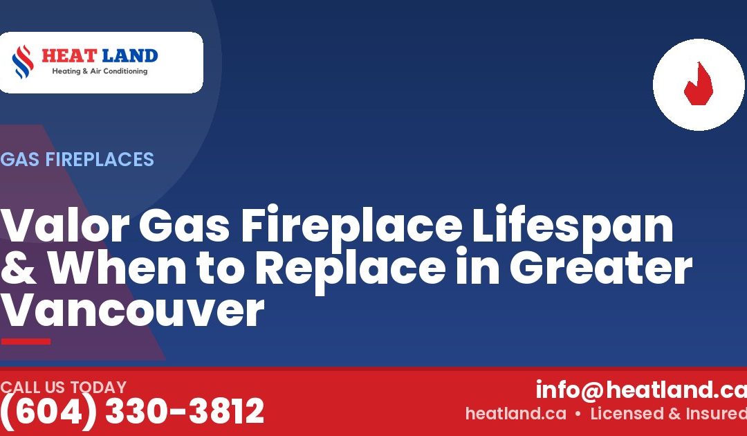 Valor Gas Fireplace Lifespan & When to Replace in Greater Vancouver — HeatLand Heating & Cooling, licensed HVAC in Greater Vancouver. Call (604) 330-3812.