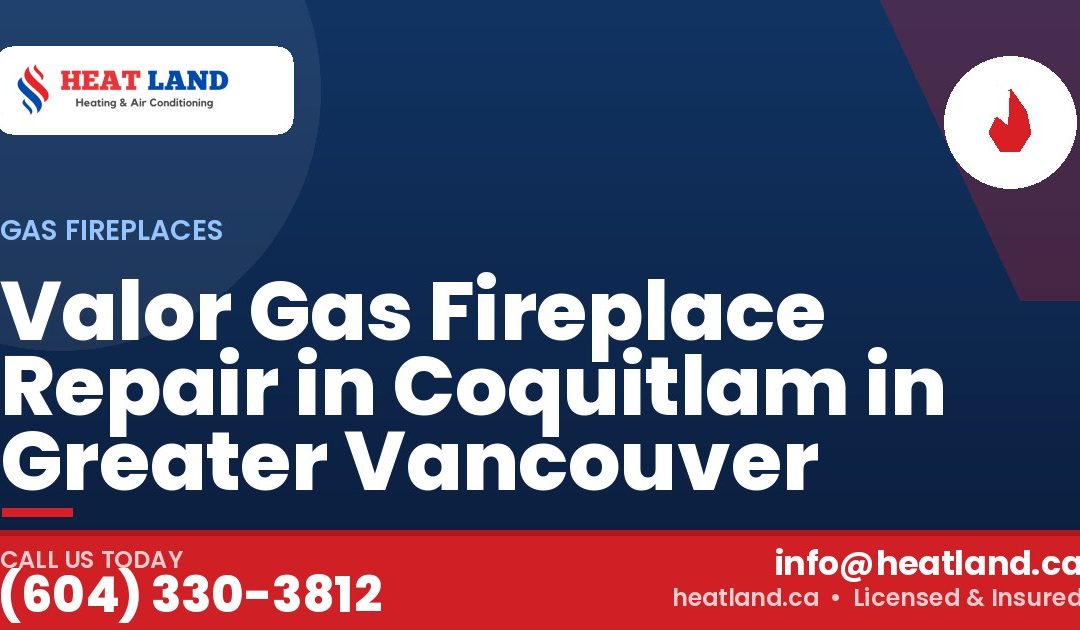 Valor Gas Fireplace Repair in Coquitlam in Greater Vancouver — HeatLand Heating & Cooling, licensed HVAC in Greater Vancouver. Call (604) 330-3812.