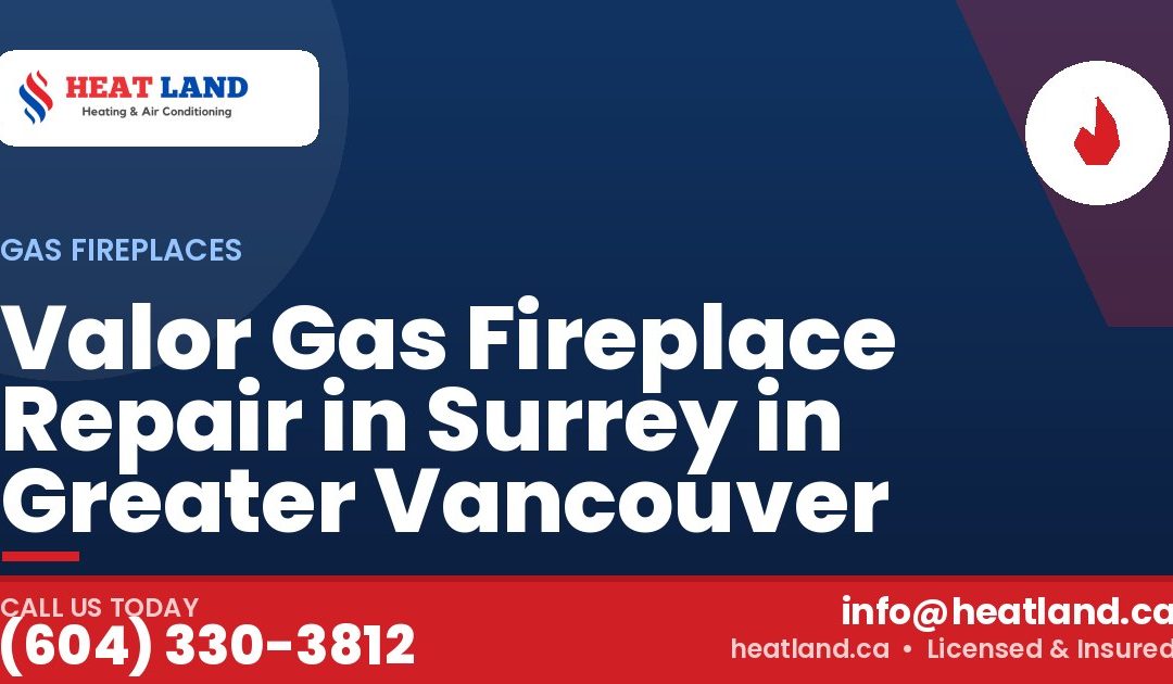 Valor Gas Fireplace Repair in Surrey in Greater Vancouver — HeatLand Heating & Cooling, licensed HVAC in Greater Vancouver. Call (604) 330-3812.